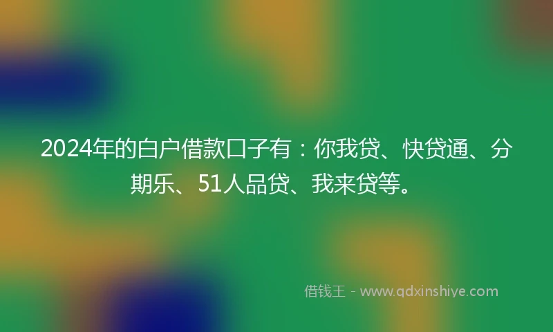 2024年的白户借款口子有：你我贷、快贷通、分期乐、51人品贷、我来贷等。