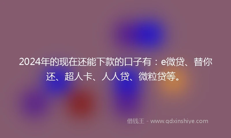 2024年的现在还能下款的口子有：e微贷、替你还、超人卡、人人贷、微粒贷等。