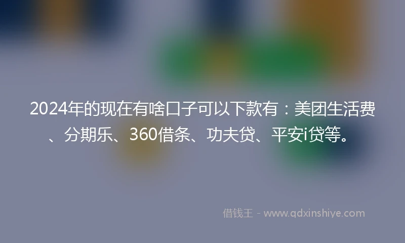 2024年的现在有啥口子可以下款有：美团生活费、分期乐、360借条、功夫贷、平安i贷等。