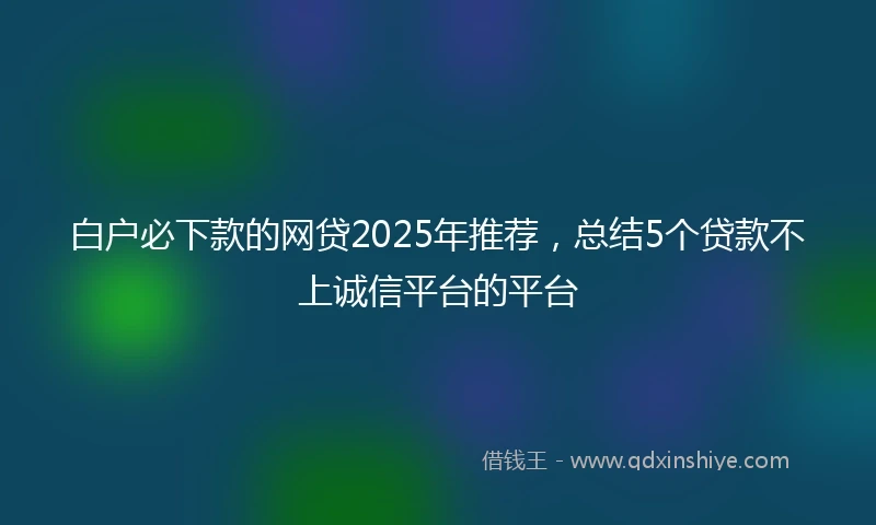 白户必下款的网贷2025年推荐，总结5个贷款不上诚信平台的平台