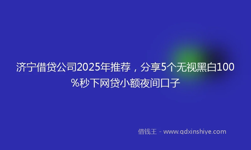 济宁借贷公司2025年推荐，分享5个无视黑白100%秒下网贷小额夜间口子