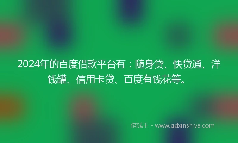 2024年的百度借款平台有：随身贷、快贷通、洋钱罐、信用卡贷、百度有钱花等。
