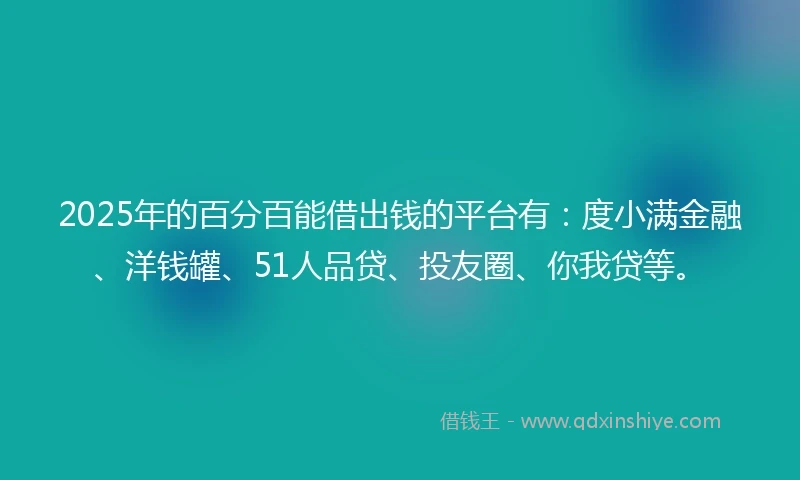 2025年的百分百能借出钱的平台有：度小满金融、洋钱罐、51人品贷、投友圈、你我贷等。