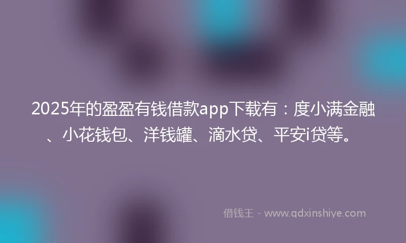 2025年的盈盈有钱借款app下载有:度小满金融、小花钱包、洋钱罐、滴水贷、平安i贷等。