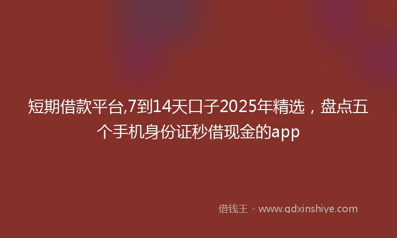 短期借款平台,7到14天口子2025年精选，盘点五个手机身份证秒借现金的app