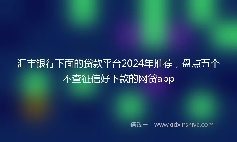 汇丰银行下面的贷款平台2024年推荐，盘点五个不查征信好下款的网贷app