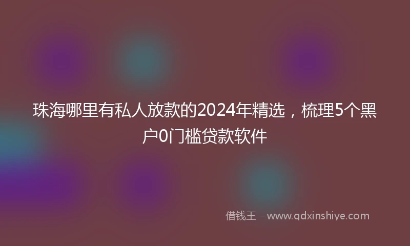 珠海哪里有私人放款的2024年精选，梳理5个黑户0门槛贷款软件