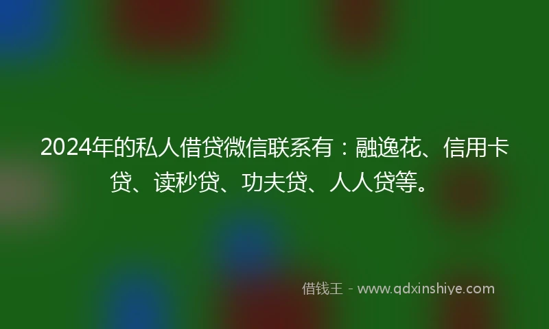 2024年的私人借贷微信联系有：融逸花、信用卡贷、读秒贷、功夫贷、人人贷等。