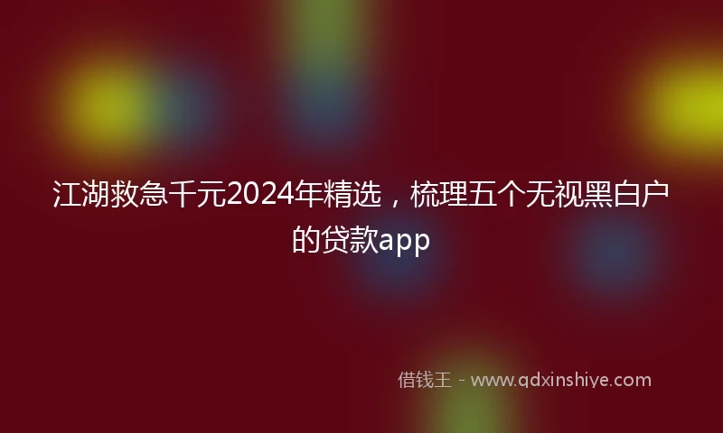 江湖救急千元2024年精选，梳理五个无视黑白户的贷款app