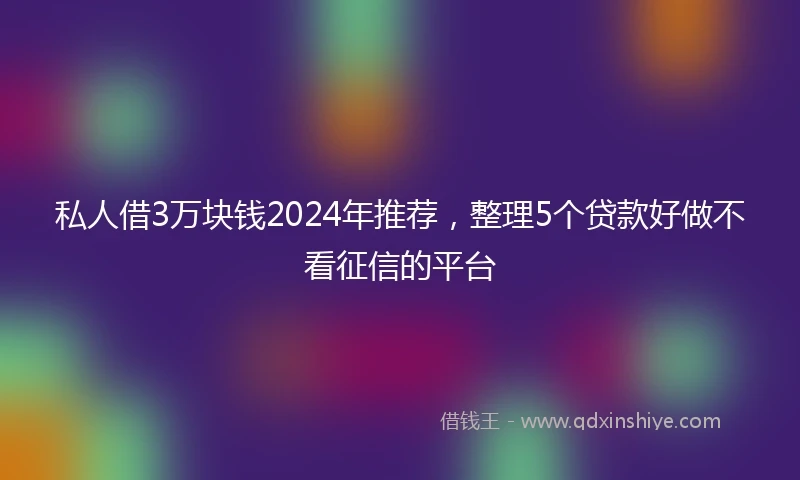 私人借3万块钱2024年推荐，整理5个贷款好做不看征信的平台