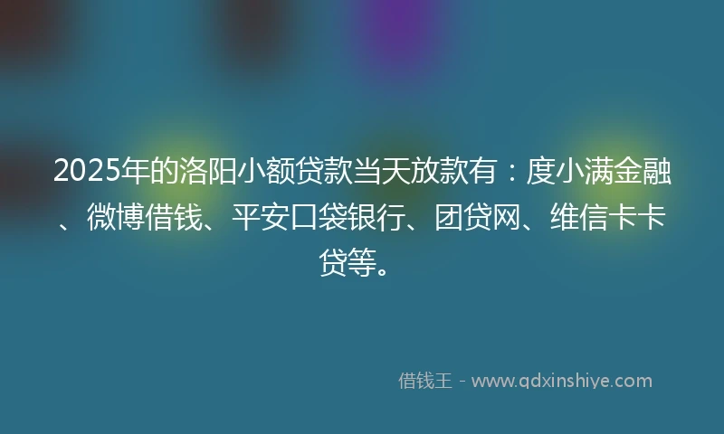 2025年的洛阳小额贷款当天放款有：度小满金融、微博借钱、平安口袋银行、团贷网、维信卡卡贷等。