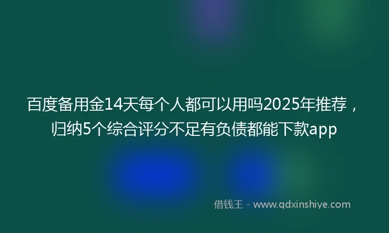 百度备用金14天每个人都可以用吗2025年推荐，归纳5个综合评分不足有负债都能下款app