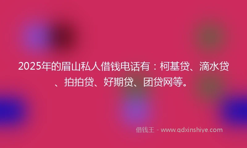 2025年的眉山私人借钱电话有：柯基贷、滴水贷、拍拍贷、好期贷、团贷网等。