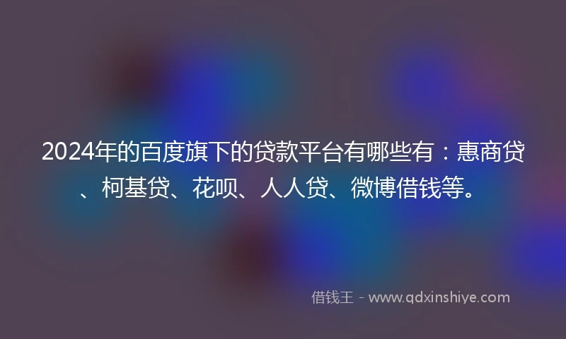 2024年的百度旗下的贷款平台有哪些有：惠商贷、柯基贷、花呗、人人贷、微博借钱等。