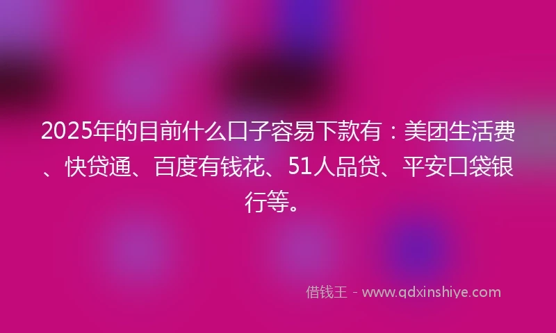 2025年的目前什么口子容易下款有：美团生活费、快贷通、百度有钱花、51人品贷、平安口袋银行等。