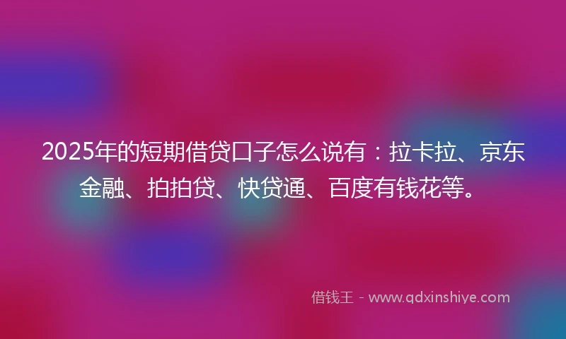 2025年的短期借贷口子怎么说有：拉卡拉、京东金融、拍拍贷、快贷通、百度有钱花等。