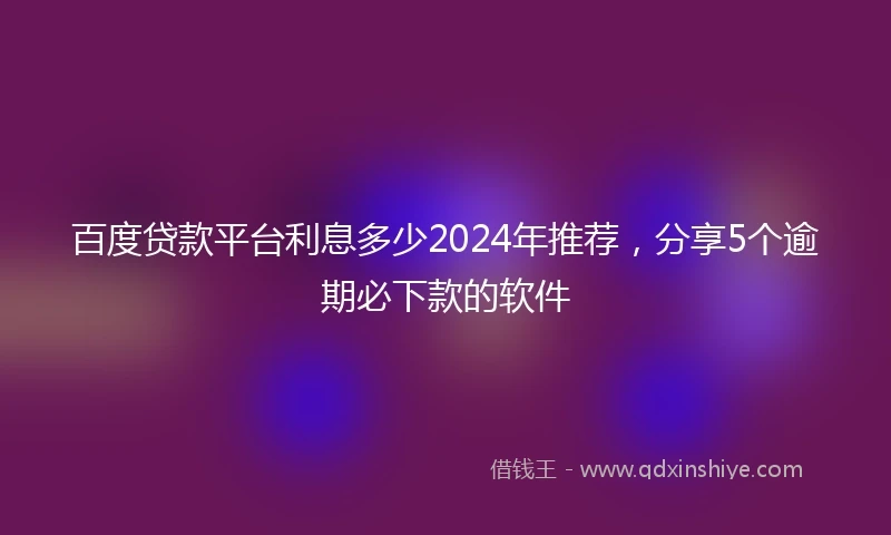 百度贷款平台利息多少2024年推荐，分享5个逾期必下款的软件