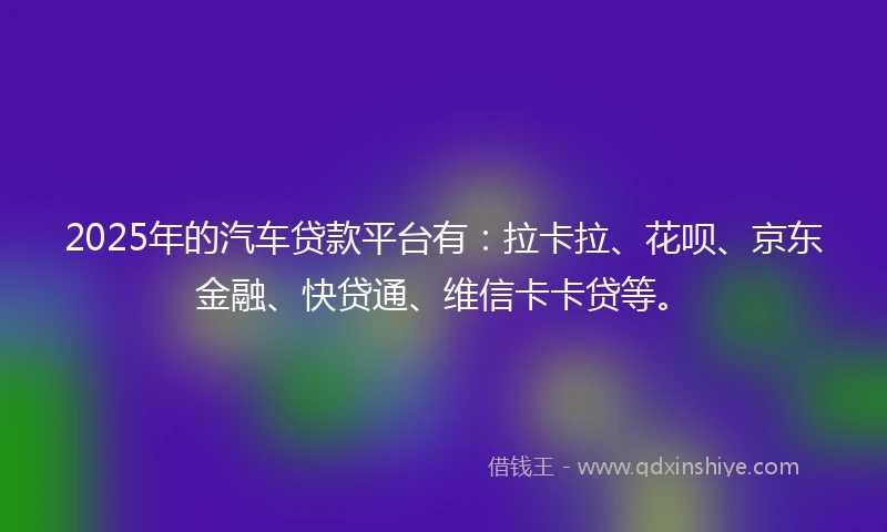 2025年的汽车贷款平台有：拉卡拉、花呗、京东金融、快贷通、维信卡卡贷等。