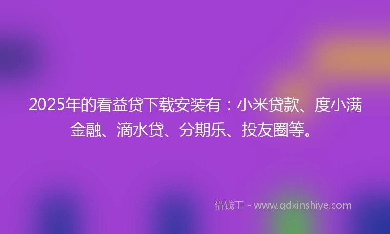 2025年的看益贷下载安装有：小米贷款、度小满金融、滴水贷、分期乐、投友圈等。