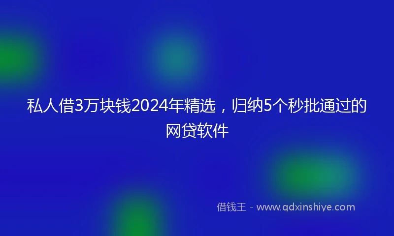 私人借3万块钱2024年精选，归纳5个秒批通过的网贷软件