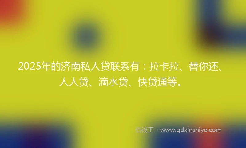 2025年的济南私人贷联系有：拉卡拉、替你还、人人贷、滴水贷、快贷通等。