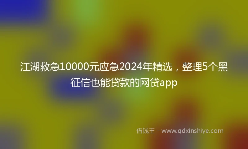 江湖救急10000元应急2024年精选，整理5个黑征信也能贷款的网贷app