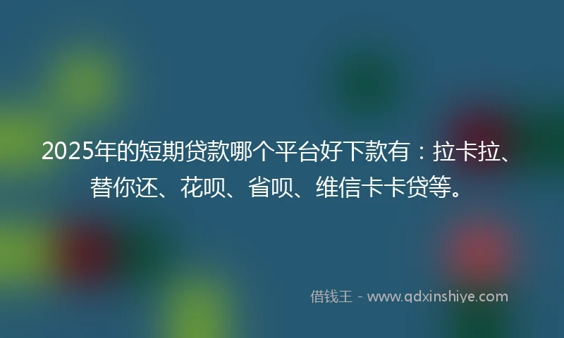 2025年的短期贷款哪个平台好下款有：拉卡拉、替你还、花呗、省呗、维信卡卡贷等。