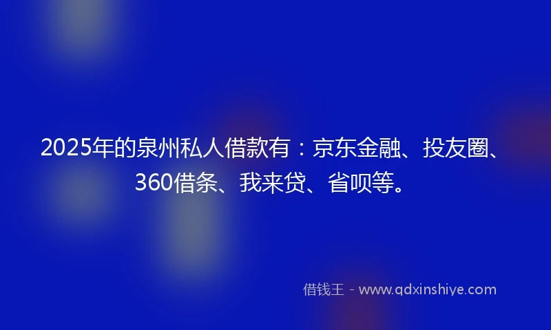 2025年的泉州私人借款有：京东金融、投友圈、360借条、我来贷、省呗等。