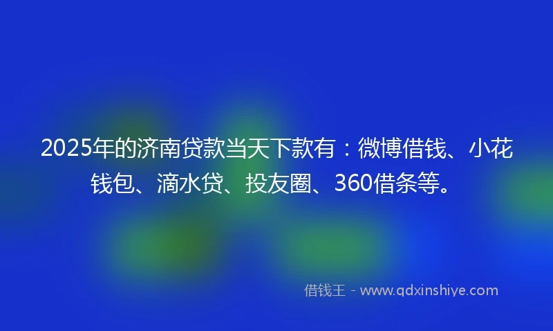 2025年的济南贷款当天下款有：微博借钱、小花钱包、滴水贷、投友圈、360借条等。