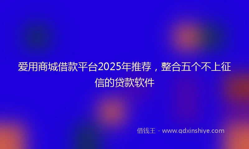 爱用商城借款平台2025年推荐，整合五个不上征信的贷款软件