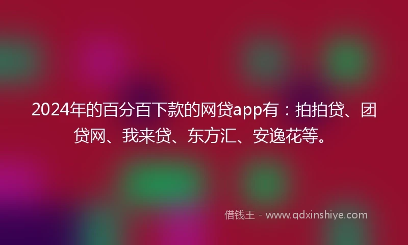 2024年的百分百下款的网贷app有：拍拍贷、团贷网、我来贷、东方汇、安逸花等。