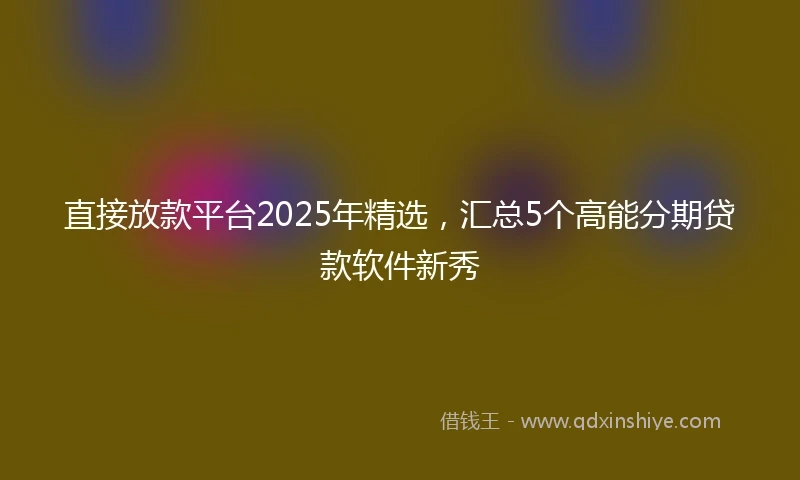 直接放款平台2025年精选，汇总5个高能分期贷款软件新秀