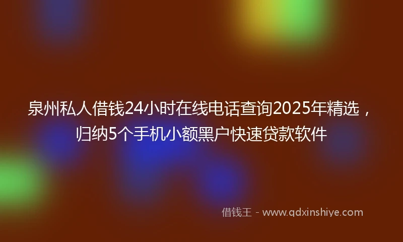 泉州私人借钱24小时在线电话查询2025年精选，归纳5个手机小额黑户快速贷款软件