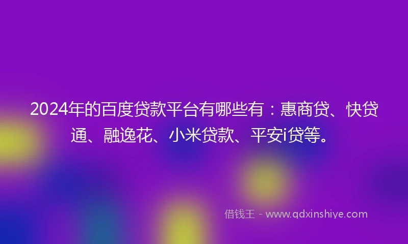 2024年的百度贷款平台有哪些有：惠商贷、快贷通、融逸花、小米贷款、平安i贷等。