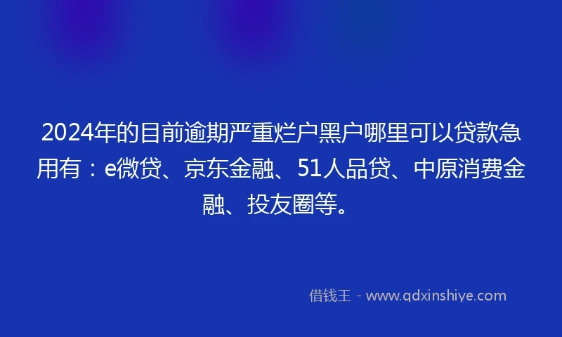 2024年的目前逾期严重烂户黑户哪里可以贷款急用有：e微贷、京东金融、51人品贷、中原消费金融、投友圈等。