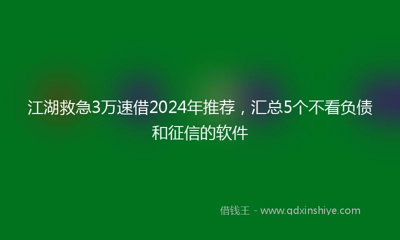 江湖救急3万速借2024年推荐，汇总5个不看负债和征信的软件