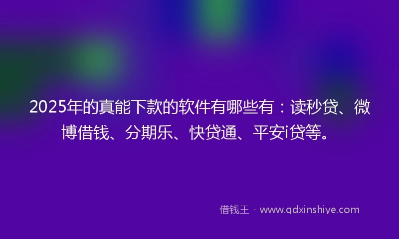 2025年的真能下款的软件有哪些有：读秒贷、微博借钱、分期乐、快贷通、平安i贷等。