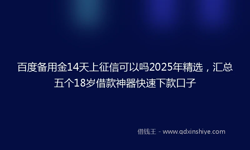 百度备用金14天上征信可以吗2025年精选，汇总五个18岁借款神器快速下款口子