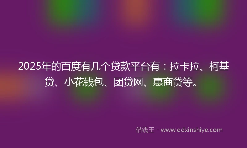 2025年的百度有几个贷款平台有：拉卡拉、柯基贷、小花钱包、团贷网、惠商贷等。