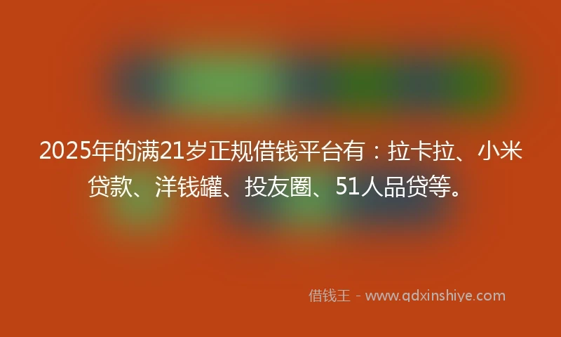 2025年的满21岁正规借钱平台有：拉卡拉、小米贷款、洋钱罐、投友圈、51人品贷等。