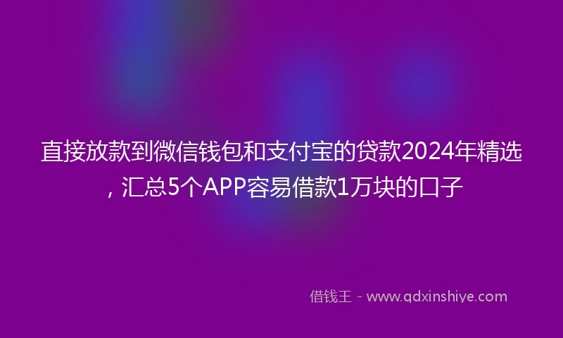 直接放款到微信钱包和支付宝的贷款2024年精选，汇总5个APP容易借款1万块的口子