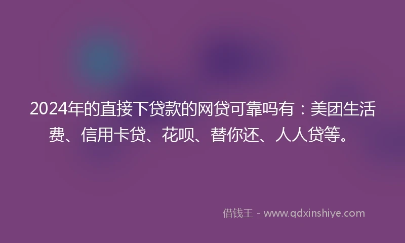 2024年的直接下贷款的网贷可靠吗有：美团生活费、信用卡贷、花呗、替你还、人人贷等。