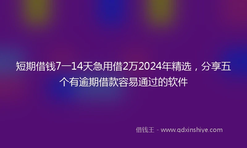 短期借钱7一14天急用借2万2024年精选，分享五个有逾期借款容易通过的软件