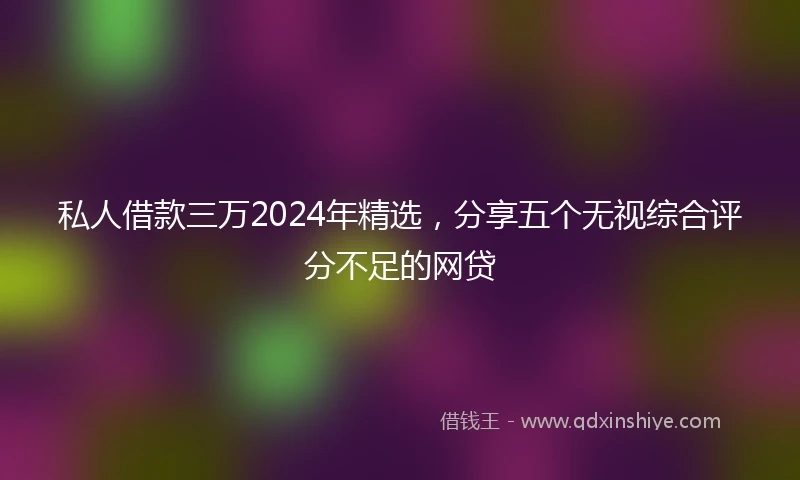 私人借款三万2024年精选，分享五个无视综合评分不足的网贷