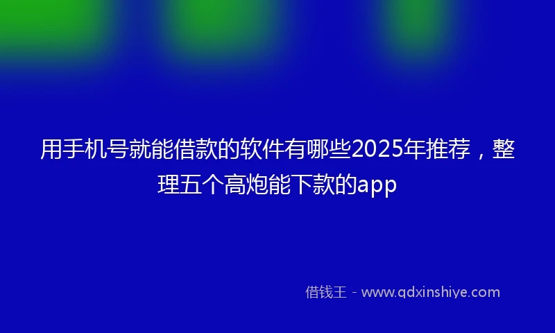 用手机号就能借款的软件有哪些2025年推荐，整理五个高炮能下款的app
