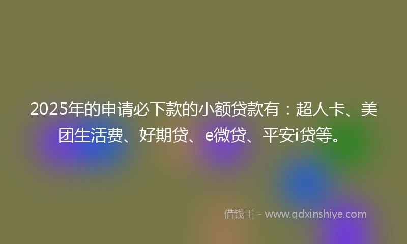2025年的申请必下款的小额贷款有：超人卡、美团生活费、好期贷、e微贷、平安i贷等。