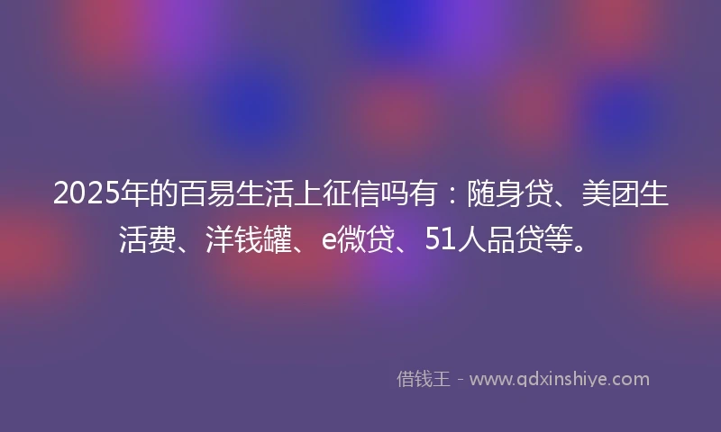 2025年的百易生活上征信吗有：随身贷、美团生活费、洋钱罐、e微贷、51人品贷等。