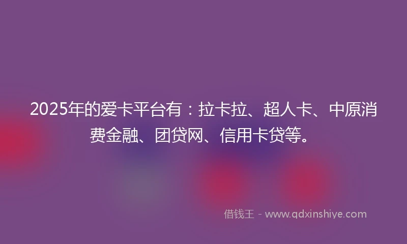 2025年的爱卡平台有：拉卡拉、超人卡、中原消费金融、团贷网、信用卡贷等。