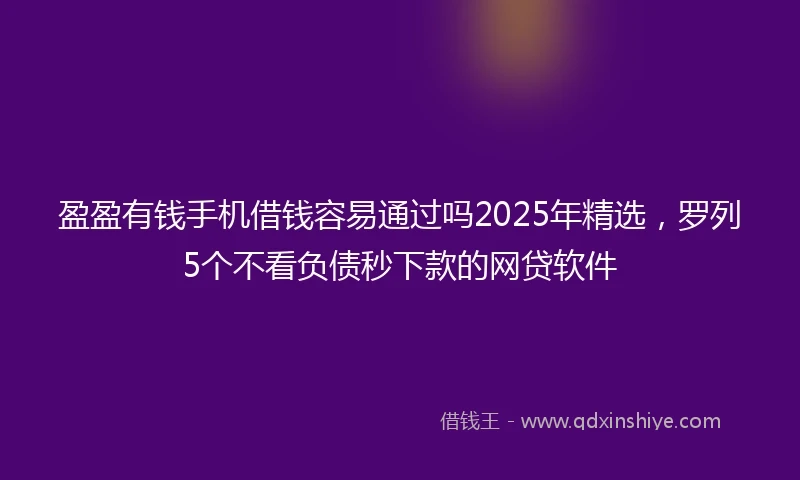 盈盈有钱手机借钱容易通过吗2025年精选，罗列5个不看负债秒下款的网贷软件