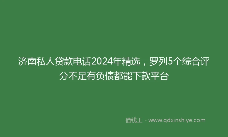 济南私人贷款电话2024年精选，罗列5个综合评分不足有负债都能下款平台
